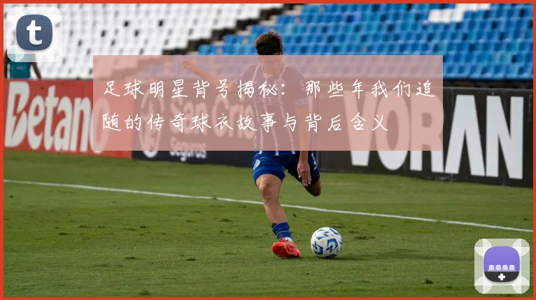 足球明星背号揭秘：那些年我们追随的传奇球衣故事与背后含义