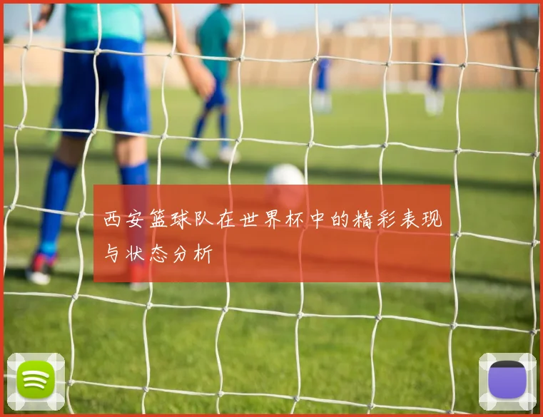 西安篮球队在世界杯中的精彩表现与状态分析