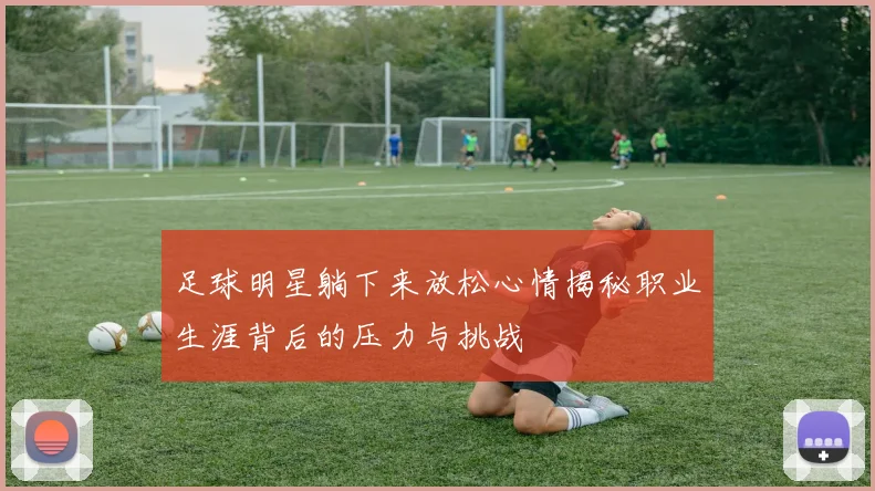 足球明星躺下来放松心情揭秘职业生涯背后的压力与挑战