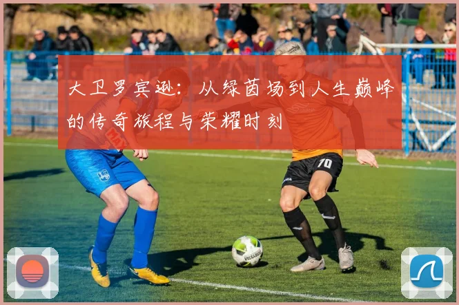 大卫罗宾逊：从绿茵场到人生巅峰的传奇旅程与荣耀时刻