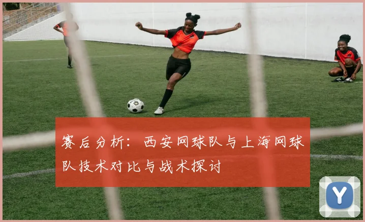 赛后分析：西安网球队与上海网球队技术对比与战术探讨