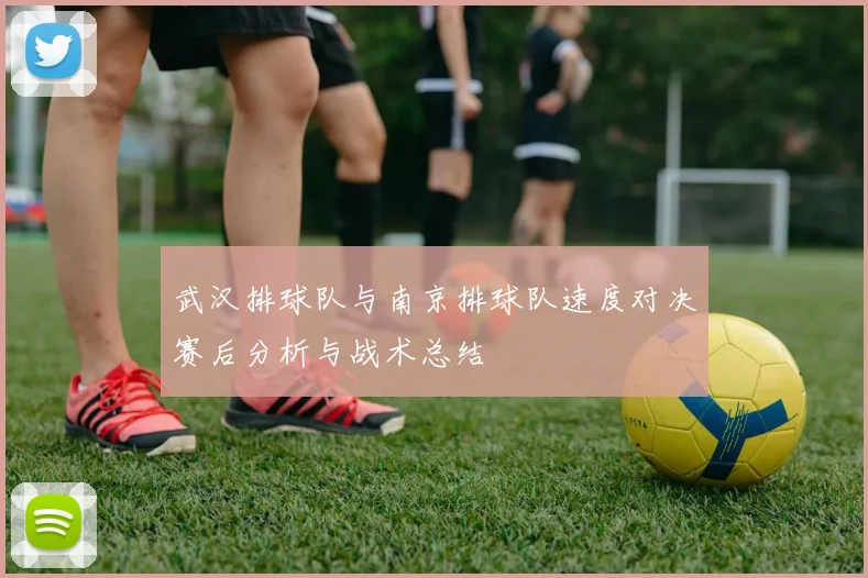 武汉排球队与南京排球队速度对决赛后分析与战术总结