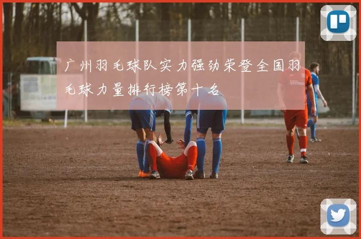 广州羽毛球队实力强劲荣登全国羽毛球力量排行榜第十名