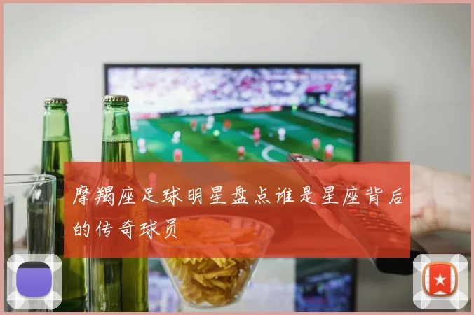 摩羯座足球明星盘点谁是星座背后的传奇球员